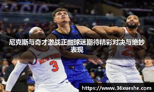 尼克斯与奇才激战正酣球迷期待精彩对决与绝妙表现